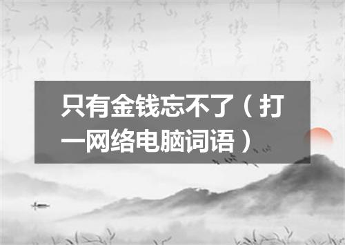 只有金钱忘不了（打一网络电脑词语）