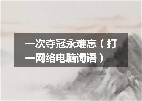 一次夺冠永难忘（打一网络电脑词语）