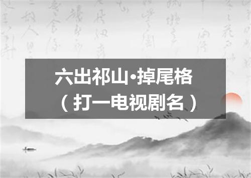 六出祁山·掉尾格（打一电视剧名）