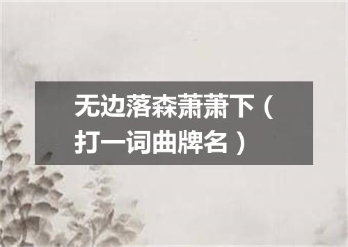 无边落森萧萧下（打一词曲牌名）