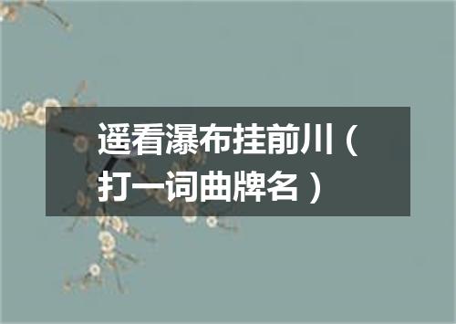 遥看瀑布挂前川（打一词曲牌名）