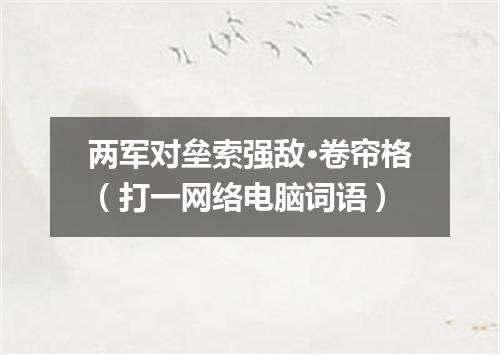 两军对垒索强敌·卷帘格（打一网络电脑词语）