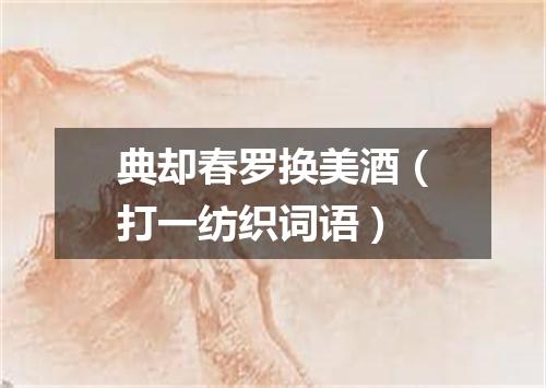 典却春罗换美酒（打一纺织词语）