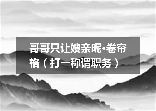 哥哥只让嫂亲昵·卷帘格（打一称谓职务）