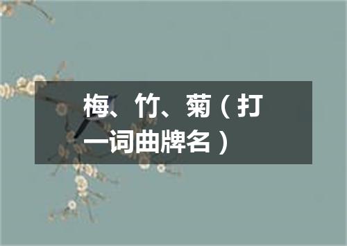 梅、竹、菊（打一词曲牌名）