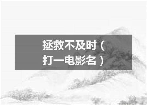 拯救不及时（打一电影名）