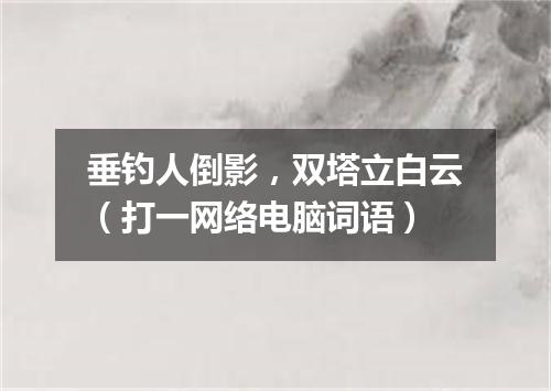 垂钓人倒影，双塔立白云（打一网络电脑词语）