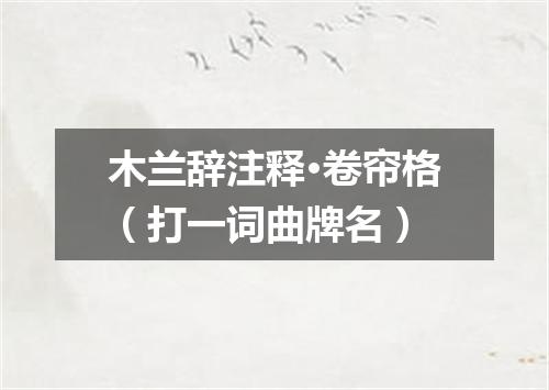 木兰辞注释·卷帘格（打一词曲牌名）