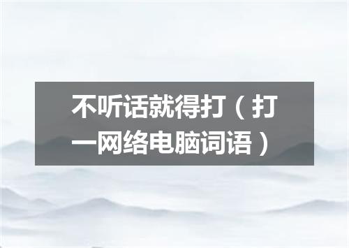 不听话就得打（打一网络电脑词语）