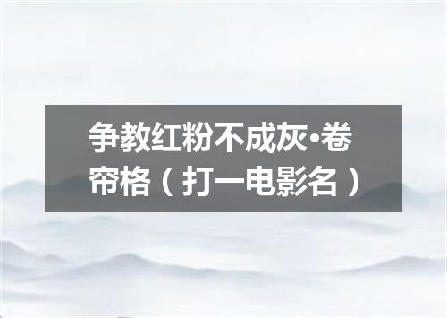 争教红粉不成灰·卷帘格（打一电影名）