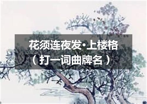 花须连夜发·上楼格（打一词曲牌名）