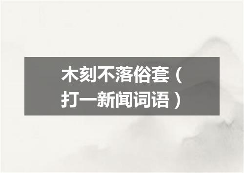 木刻不落俗套（打一新闻词语）