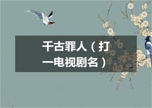 千古罪人（打一电视剧名）