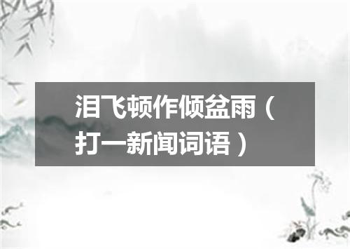 泪飞顿作倾盆雨（打一新闻词语）