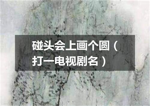 碰头会上画个圆（打一电视剧名）