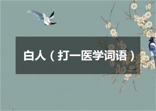 白人（打一医学词语）