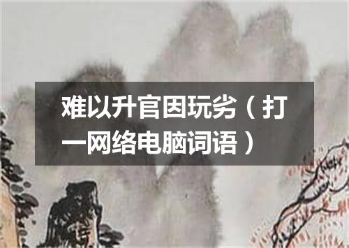 难以升官因玩劣（打一网络电脑词语）