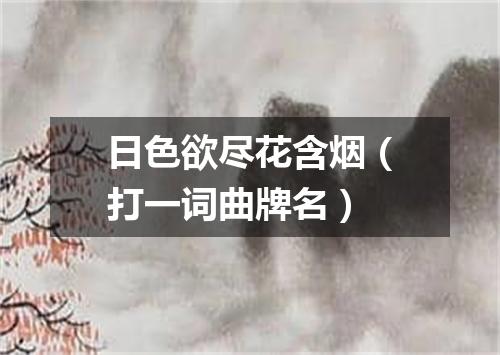 日色欲尽花含烟（打一词曲牌名）