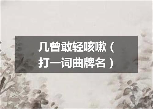 几曾敢轻咳嗽（打一词曲牌名）
