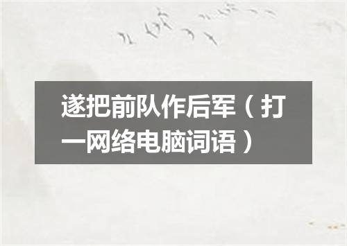 遂把前队作后军（打一网络电脑词语）