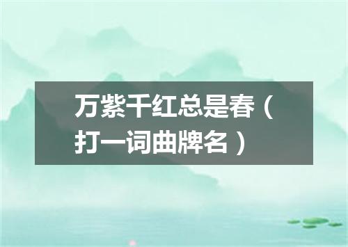 万紫千红总是春（打一词曲牌名）