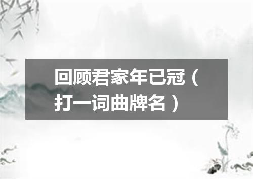 回顾君家年已冠（打一词曲牌名）