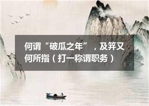 何谓“破瓜之年”，及笄又何所指（打一称谓职务）