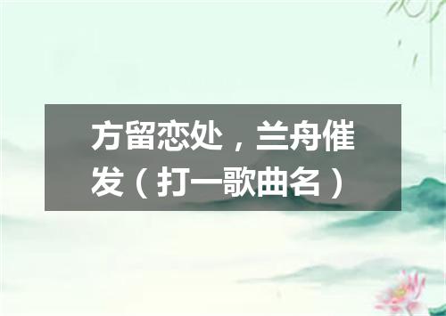 方留恋处，兰舟催发（打一歌曲名）