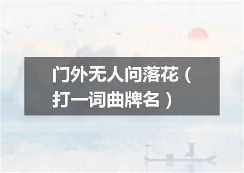 门外无人问落花（打一词曲牌名）