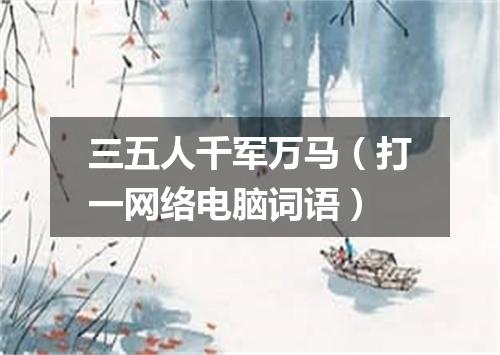 三五人千军万马（打一网络电脑词语）