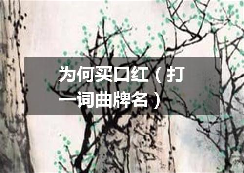 为何买口红（打一词曲牌名）
