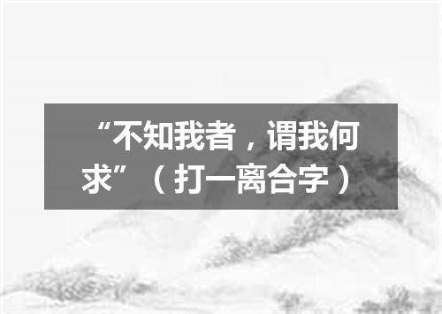 “不知我者，谓我何求”（打一离合字）