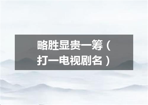 略胜显贵一筹（打一电视剧名）