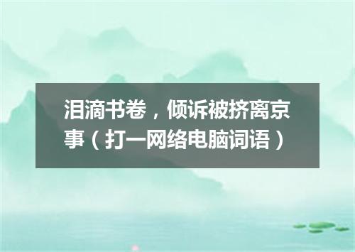 泪滴书卷，倾诉被挤离京事（打一网络电脑词语）