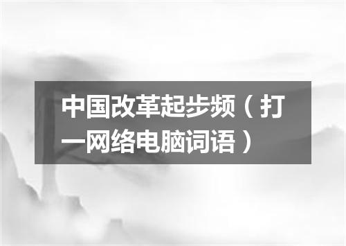 中国改革起步频（打一网络电脑词语）