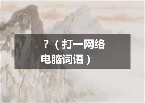 ？（打一网络电脑词语）