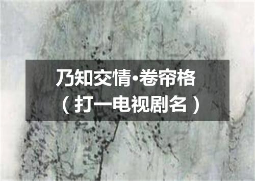 乃知交情·卷帘格（打一电视剧名）