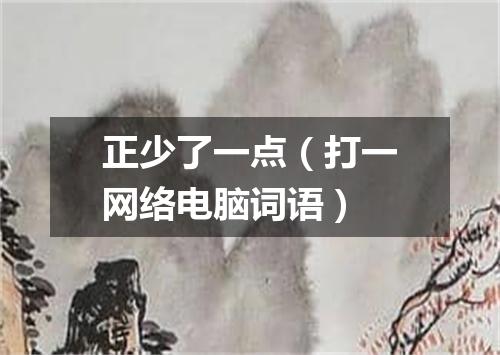 正少了一点（打一网络电脑词语）