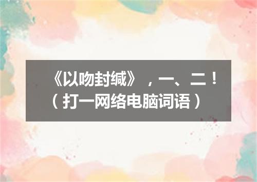 《以吻封缄》，一、二！（打一网络电脑词语）