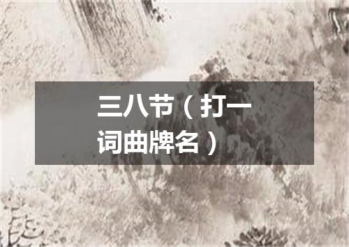 三八节（打一词曲牌名）