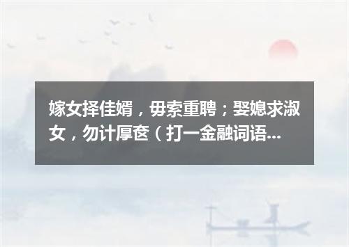 嫁女择佳婿，毋索重聘；娶媳求淑女，勿计厚奁（打一金融词语）