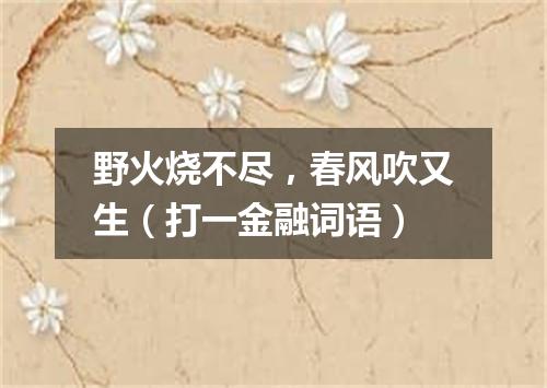 野火烧不尽，春风吹又生（打一金融词语）