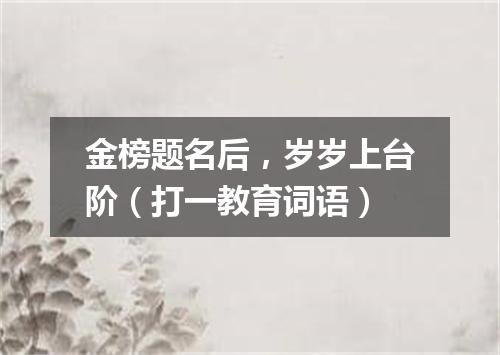 金榜题名后，岁岁上台阶（打一教育词语）