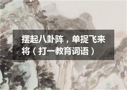 摆起八卦阵，单捉飞来将（打一教育词语）