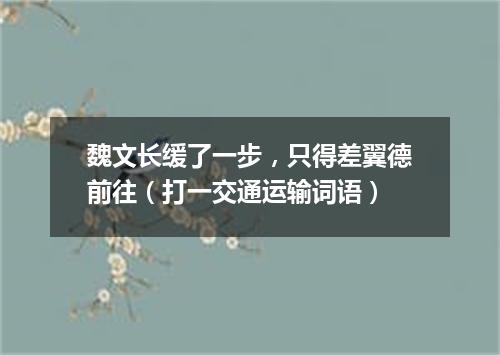 魏文长缓了一步，只得差翼德前往（打一交通运输词语）