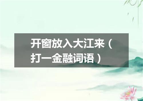 开窗放入大江来（打一金融词语）