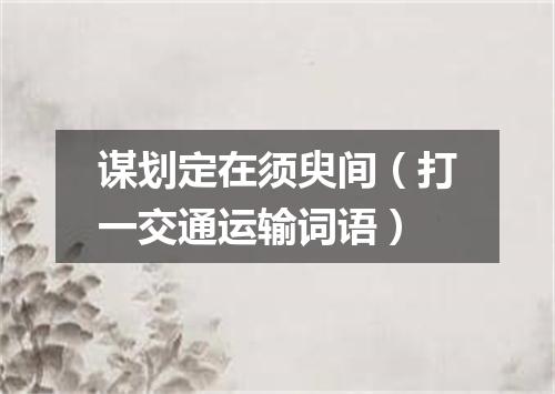 谋划定在须臾间（打一交通运输词语）