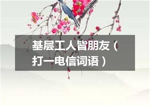 基层工人皆朋友（打一电信词语）