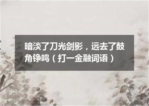 暗淡了刀光剑影，远去了鼓角铮鸣（打一金融词语）