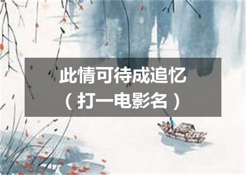 此情可待成追忆（打一电影名）